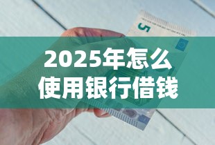 2025年怎么使用银行借钱？分享5个网贷容易下款18岁的口子