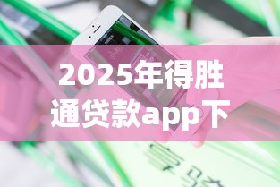 2025年得胜通贷款app下载安装？分享五个不看综合评分的网贷百分百下款口子