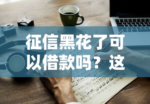征信黑花了可以借款吗？这几个方法或许能帮到你！