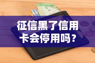 征信黑了信用卡会停用吗？逾期用户必看避坑指南