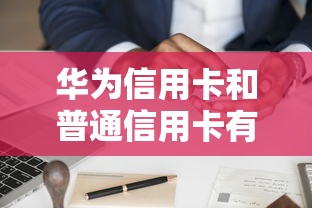 华为信用卡和普通信用卡有什么区别？一文搞懂智能消费新选择