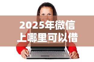 2025年微信上哪里可以借钱吗，推荐5个18岁能贷款的正规平台
