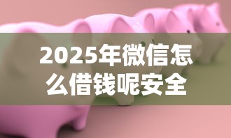 2025年微信怎么借钱呢安全吗？梳理5个黑户借款口子
