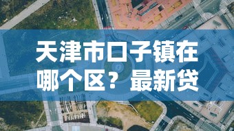 天津市口子镇在哪个区？最新贷款攻略及靠谱平台推荐