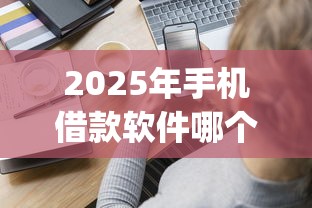 2025年手机借款软件哪个好下款：分享五个高能分期贷款app新秀
