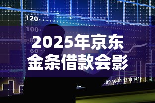 2025年京东金条借款会影响征信吗，罗列5个2020年12月容易下款的口子