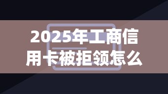 2025年工商信用卡被拒领怎么办：公布五个轻松借款无压力app
