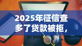 2025年征信查多了贷款被拒，梳理五个有没有不查征信的贷款平台