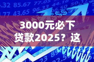 3000元必下贷款2025？这3招亲测有效！