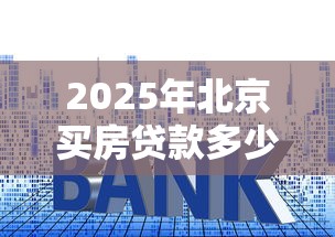 2025年北京买房贷款多少好下款？推荐5个网贷平台都