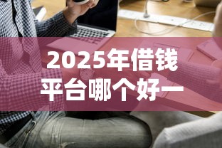 2025年借钱平台哪个好一点，看看这五个安全的借钱平台