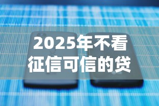 2025年不看征信可信的贷款，梳理5个2025最新贷款口子