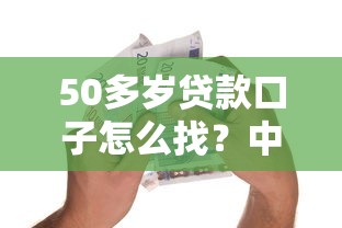50多岁贷款口子怎么找？中年融资渠道实测经验分享