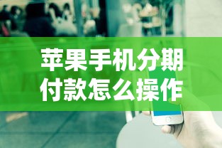 苹果手机分期付款怎么操作？手把手教你三种分期方式