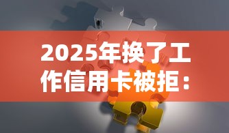 2025年换了工作信用卡被拒：推荐5个芝麻分700能秒下的口子