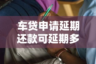 车贷申请延期还款可延期多长时间？这3个关键点必须了解