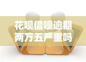 花呗借呗逾期两万五严重吗会起诉吗？真实情况让人意外