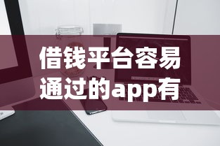 借钱平台容易通过的app有哪些？实测这5家审核快额度高