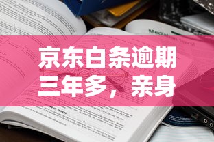 京东白条逾期三年多，亲身经历告诉你：这些后果比想象中更严重