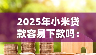 2025年小米贷款容易下款吗：分享5个无视风控10000必下口子