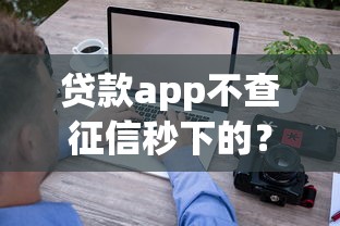 贷款app不查征信秒下的？这5个平台审核快、门槛低，真实测评分享！