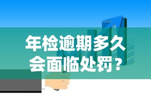 年检逾期多久会面临处罚？这几点必须知道！