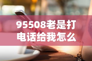 95508老是打电话给我怎么回事？这些原因要警惕，贷款避坑指南