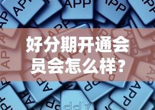 好分期开通会员会怎么样？老用户实测，这些隐藏权益别错过！