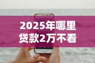 2025年哪里贷款2万不看征信的？试试这5个手机小额黑户快速贷款口子