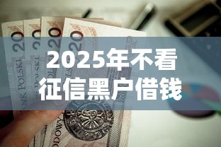 2025年不看征信黑户借钱，整合5个平台贷款一定下得来