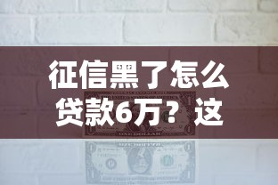 征信黑了怎么贷款6万？这几个办法或许能帮到你
