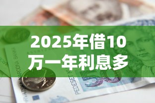 2025年借10万一年利息多少钱，公布五个5000块贷款秒下平台