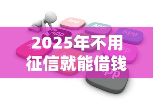 2025年不用征信就能借钱的软件，梳理5个无视征信黑白户秒下款的贷款