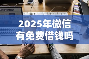 2025年微信有免费借钱吗怎么借，推荐五个平台借钱不看综合评分