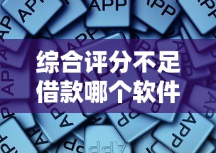 综合评分不足借款哪个软件好通过？试试这些审核灵活的平台