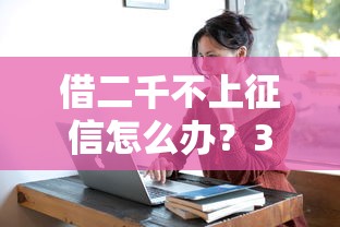 借二千不上征信怎么办？3种真实渠道亲测可用