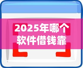 2025年哪个软件借钱靠谱吗？整理五个十八岁借款平台秒过的软件