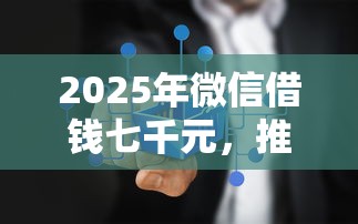 2025年微信借钱七千元，推荐五个正规不查征信下款的平台