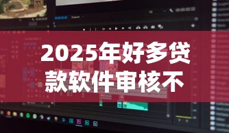 2025年好多贷款软件审核不通过：分享5个逾期必下款的平台