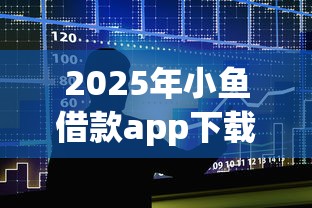2025年小鱼借款app下载，整合5个正规贷款公司平台