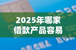 2025年哪家借款产品容易下款？公布五个信用不好哪几个平台可以借钱