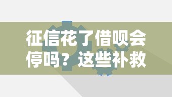 征信花了借呗会停吗？这些补救方法帮你恢复额度