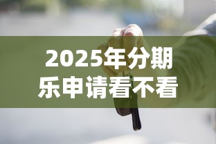 2025年分期乐申请看不看征信：梳理5个老赖贷款可以下的网贷口子