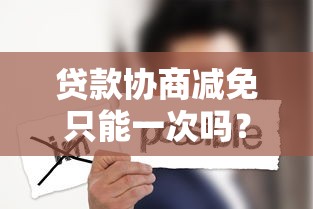 贷款协商减免只能一次吗？这几点不注意可能吃大亏