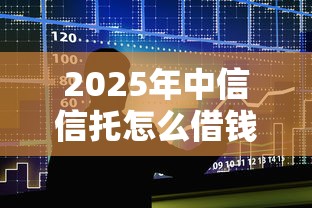 2025年中信信托怎么借钱，整合5个黑户平台能借款