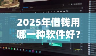 2025年借钱用哪一种软件好？分享5个黑户也行借款的软件