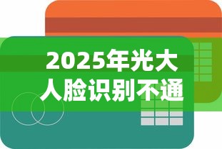 2025年光大人脸识别不通过：公布5个容易下款的平台