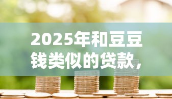 2025年和豆豆钱类似的贷款，整理5个借款平台好借钱又快又不看征信