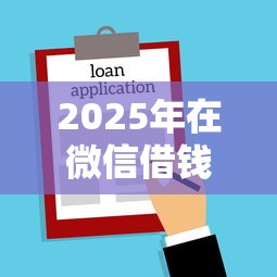 2025年在微信借钱的方法有哪些：试试这5个快速贷款不看征信的平台