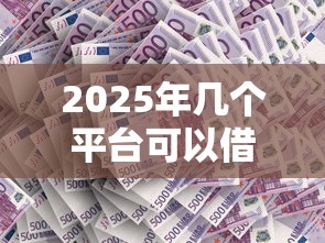 2025年几个平台可以借钱？试试这五个网贷不上征信的平台